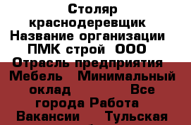 Столяр-краснодеревщик › Название организации ­ ПМК-строй, ООО › Отрасль предприятия ­ Мебель › Минимальный оклад ­ 80 000 - Все города Работа » Вакансии   . Тульская обл.